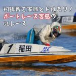 初観戦で家族とドはまり！ボートレース宮島のG1レースに、まさかの子供感涙！？