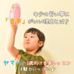 年少の習い事に“音楽”がいい理由とは？ヤマハの３歳向け音楽レッスンは魅力いっぱい