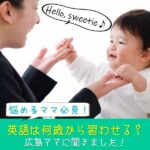 【悩めるママ必見！】英語を習わせるなら何歳から？0歳からスタートしたママに実体験を聞きました