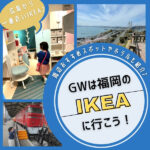 GWは福岡のIKEAへ行こう！途中の子連れおすすめスポットやホテルも紹介♪