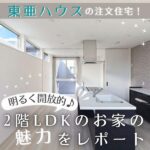 東亜ハウスの注文住宅！明るく開放的♪2階LDKのお家の魅力をレポート！