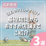 広島でも注目のフェムケアとは?基礎知識からおすすめ店舗までご紹介