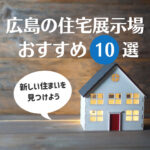 住宅展示場を巡って広島で新しい住まいを見つけよう！おすすめ10選