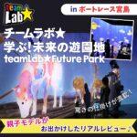 「チームラボ 学ぶ！未来の遊園地」in ボートレース宮島！親子モデルがお出かけしたリアルレビュー♪