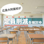 【注目】広島大附属の小中高・幼稚園が定員削減を検討中！どう変わる？