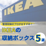 IKEAの収納ボックス＆アイテム5選！整理収納アドバイザーの愛用品を大公開