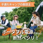 【子連れキャンプの新常識】ポータブル電源で“安心・快適”デビュー！子ども連れでもストレスゼロな理由とは？