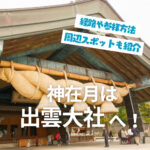 神在月は出雲大社へ!広島からの経路や参拝方法・周辺スポットも紹介