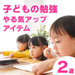 子どもの勉強のやる気を引き出す！ママ厳選の神アイテム2選